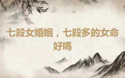 七殺女婚姻，七殺多的女命好嗎