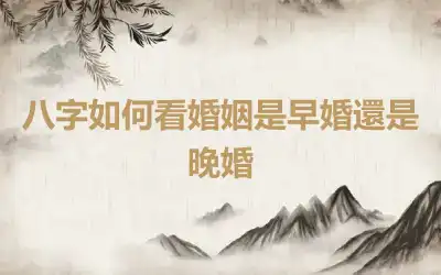 八字如何看婚姻是早婚還是晚婚