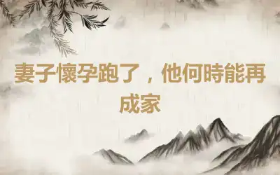 妻子懷孕跑了，他何時能再成家