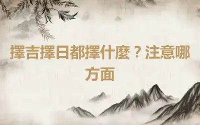 擇吉擇日都擇什麼？注意哪方面