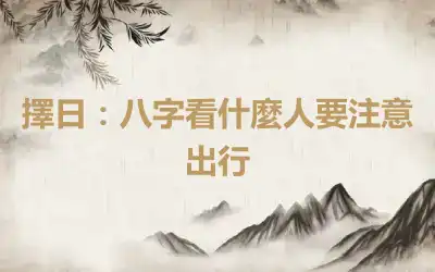 擇日：八字看什麼人要注意出行