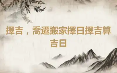 擇吉，喬遷搬家擇日擇吉算吉日