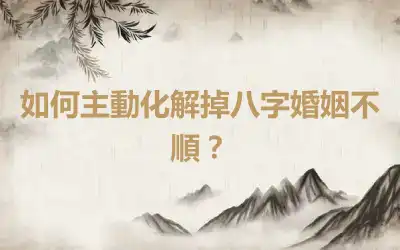 如何主動化解掉八字婚姻不順？