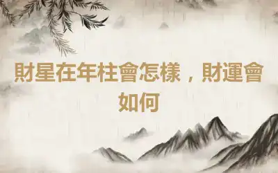 財星在年柱會怎樣，財運會如何