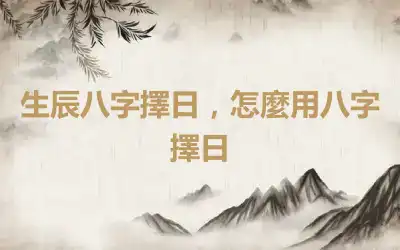 生辰八字擇日，怎麼用八字擇日