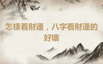 怎樣看財運，八字看財運的好壞