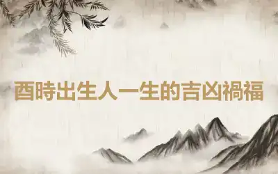 酉時出生人一生的吉凶禍福
