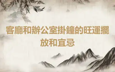 客廳和辦公室掛鐘的旺運擺放和宜忌