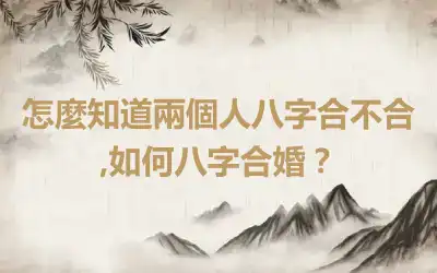 怎麼知道兩個人八字合不合,如何八字合婚？