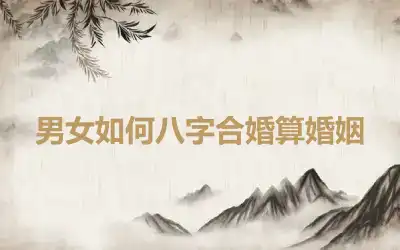 男女如何八字合婚算婚姻
