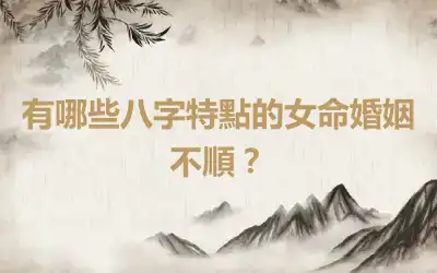 有哪些八字特點的女命婚姻不順？