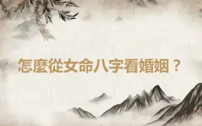 怎麼從女命八字看婚姻？