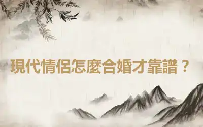 現代情侶怎麼合婚才靠譜？