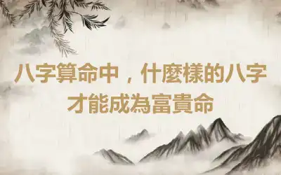 八字算命中，什麼樣的八字才能成為富貴命