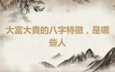 大富大貴的八字特徵，是哪些人