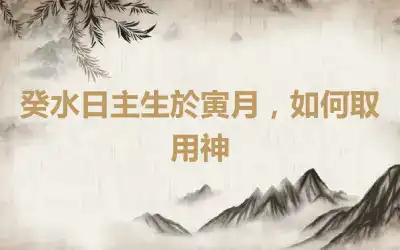 癸水日主生於寅月，如何取用神