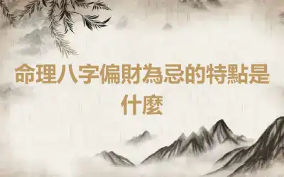命理八字偏財為忌的特點是什麼