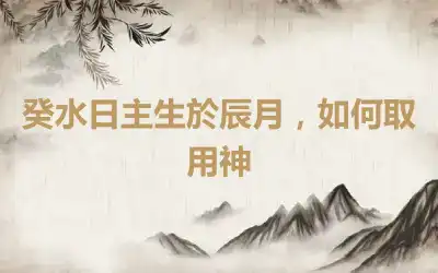 癸水日主生於辰月，如何取用神