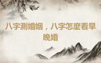 八字測婚姻，八字怎麼看早晚婚