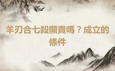 羊刃合七殺顯貴嗎？成立的條件