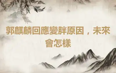 郭麒麟回應變胖原因，未來會怎樣