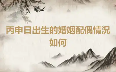 丙申日出生的婚姻配偶情況如何