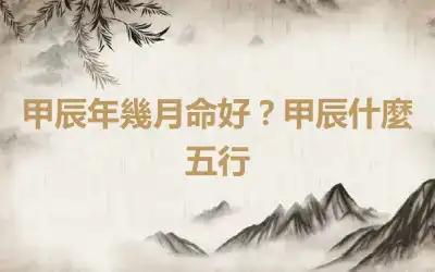 甲辰年幾月命好？甲辰什麼五行