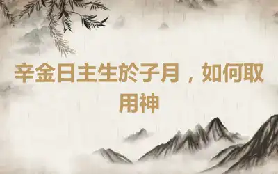 辛金日主生於子月，如何取用神