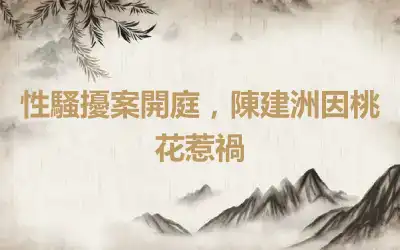 性騷擾案開庭，陳建洲因桃花惹禍