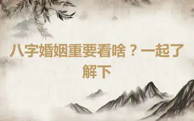 八字婚姻重要看啥？一起了解下
