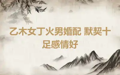 乙木女丁火男婚配 默契十足感情好