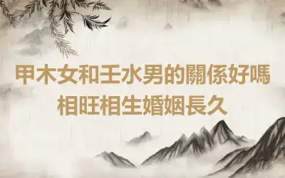 甲木女和壬水男的關係好嗎 相旺相生婚姻長久