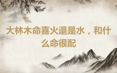 大林木命喜火還是水，和什么命很配