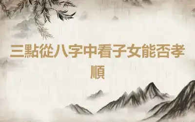 三點從八字中看子女能否孝順