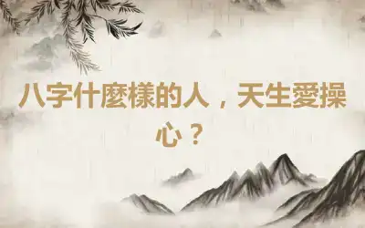 八字什麼樣的人，天生愛操心？