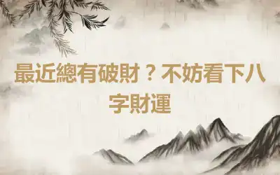 最近總有破財？不妨看下八字財運
