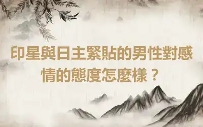 印星與日主緊貼的男性對感情的態度怎麼樣？