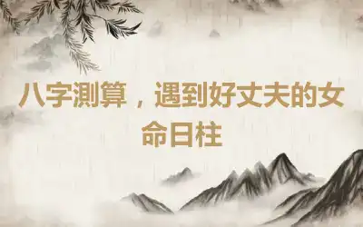 八字測算，遇到好丈夫的女命日柱