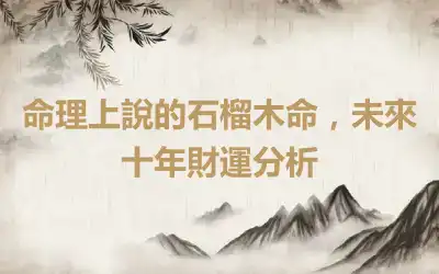 命理上說的石榴木命，未來十年財運分析
