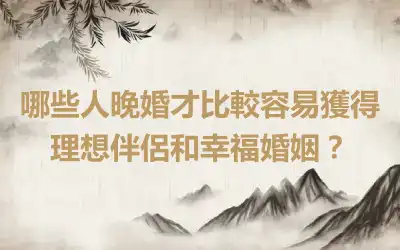 哪些人晚婚才比較容易獲得理想伴侶和幸福婚姻？