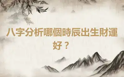 八字分析哪個時辰出生財運好？
