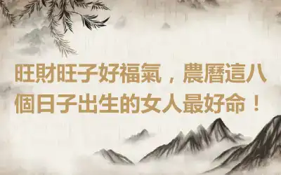 旺財旺子好福氣，農曆這八個日子出生的女人最好命！