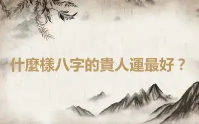 什麼樣八字的貴人運最好？