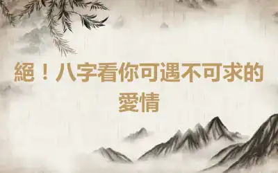 絕！八字看你可遇不可求的愛情