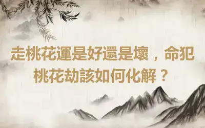 走桃花運是好還是壞，命犯桃花劫該如何化解？