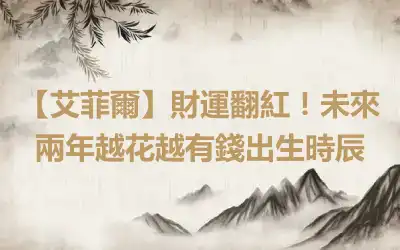 【艾菲爾】財運翻紅！未來兩年越花越有錢出生時辰