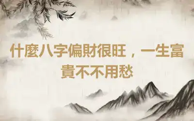 什麼八字偏財很旺，一生富貴不不用愁
