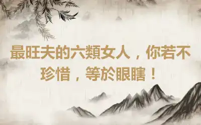 最旺夫的六類女人，你若不珍惜，等於眼瞎！