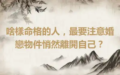 啥樣命格的人，最要注意婚戀物件悄然離開自己？