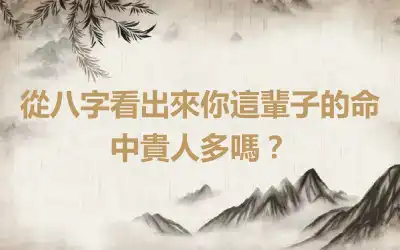 從八字看出來你這輩子的命中貴人多嗎？